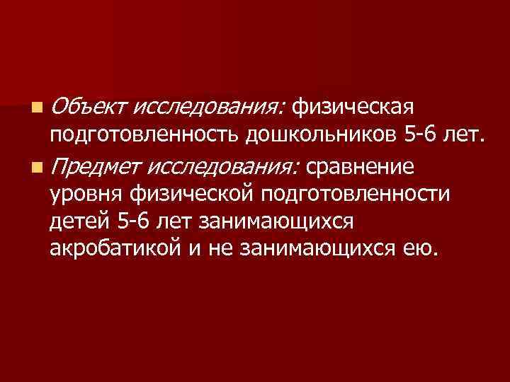 n Объект исследования: физическая подготовленность дошкольников 5 -6 лет. n Предмет исследования: сравнение уровня