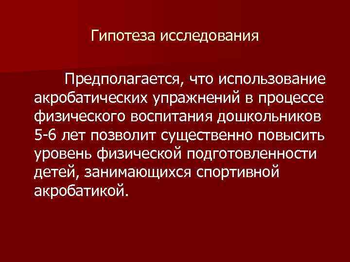 Гипотеза исследования Предполагается, что использование акробатических упражнений в процессе физического воспитания дошкольников 5 -6