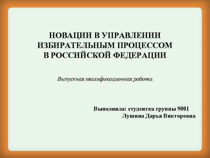 НОВАЦИИ В УПРАВЛЕНИИ ИЗБИРАТЕЛЬНЫМ ПРОЦЕССОМ В РОССИЙСКОЙ ФЕДЕРАЦИИ Выпускная квалификационная работа Выполнила: студентка группы