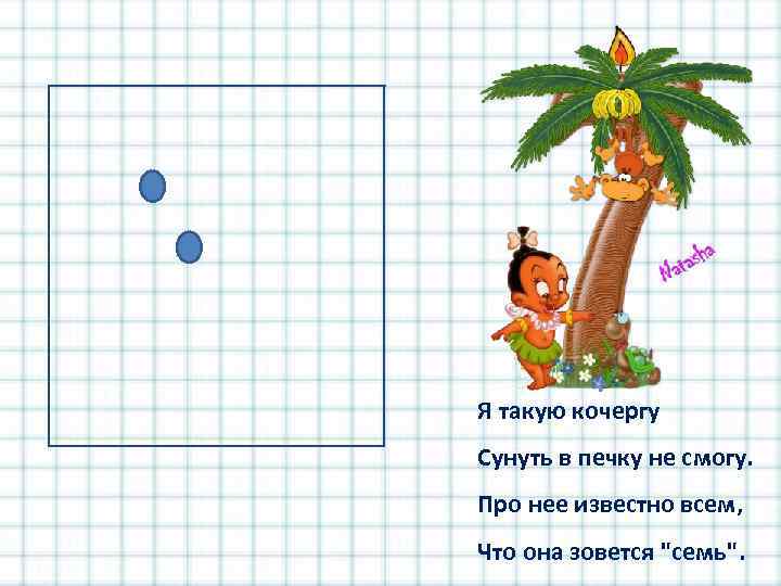 Я такую кочергу Сунуть в печку не смогу. Про нее известно всем, Что она
