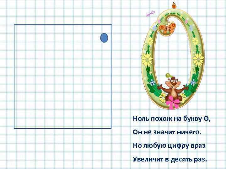Ноль похож на букву О, Он не значит ничего. Но любую цифру враз Увеличит