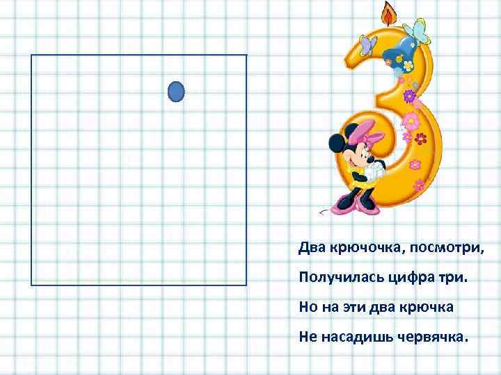 Два крючочка, посмотри, Получилась цифра три. Но на эти два крючка Не насадишь червячка.