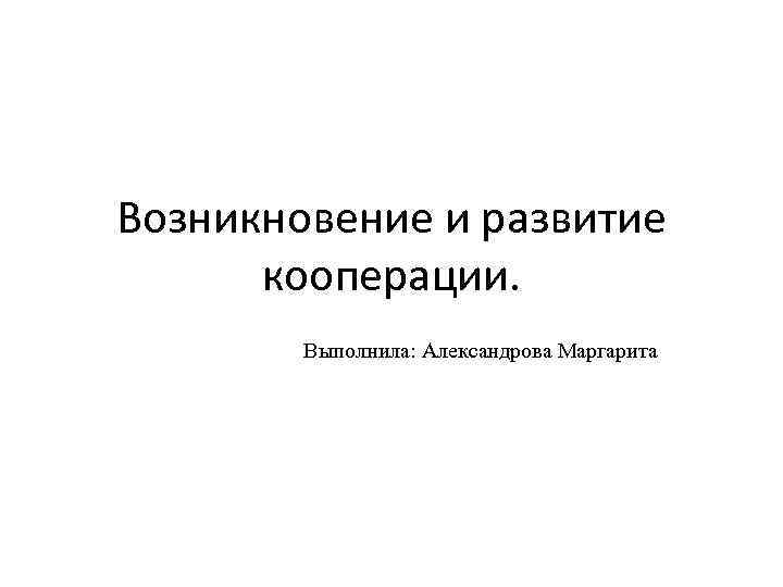 Возникновение и развитие кооперации. Выполнила: Александрова Маргарита 