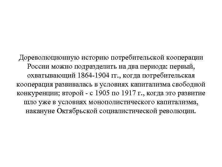 Дореволюционную историю потребительской кооперации России можно подразделить на два периода: первый, охватывающий 1864 -1904