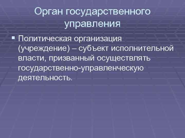 Орган государственного управления § Политическая организация (учреждение) – субъект исполнительной власти, призванный осуществлять государственно-управленческую