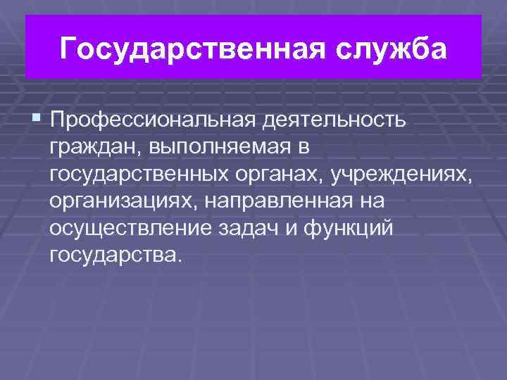 Государственная служба § Профессиональная деятельность граждан, выполняемая в государственных органах, учреждениях, организациях, направленная на