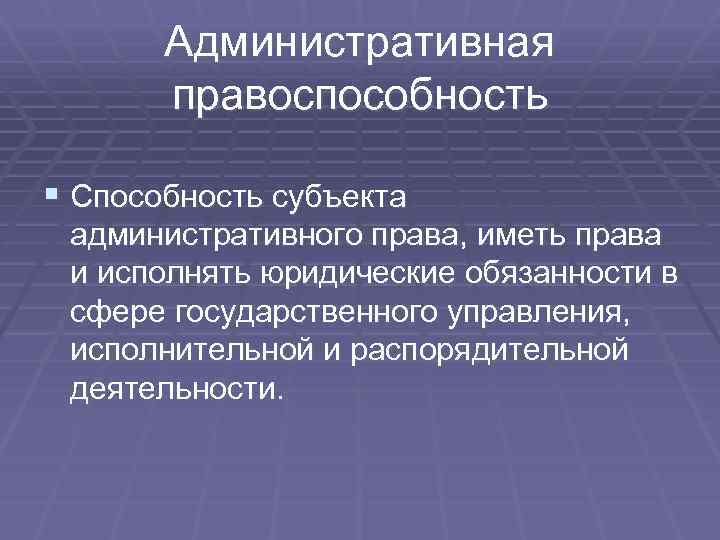 Административная правоспособность § Способность субъекта административного права, иметь права и исполнять юридические обязанности в