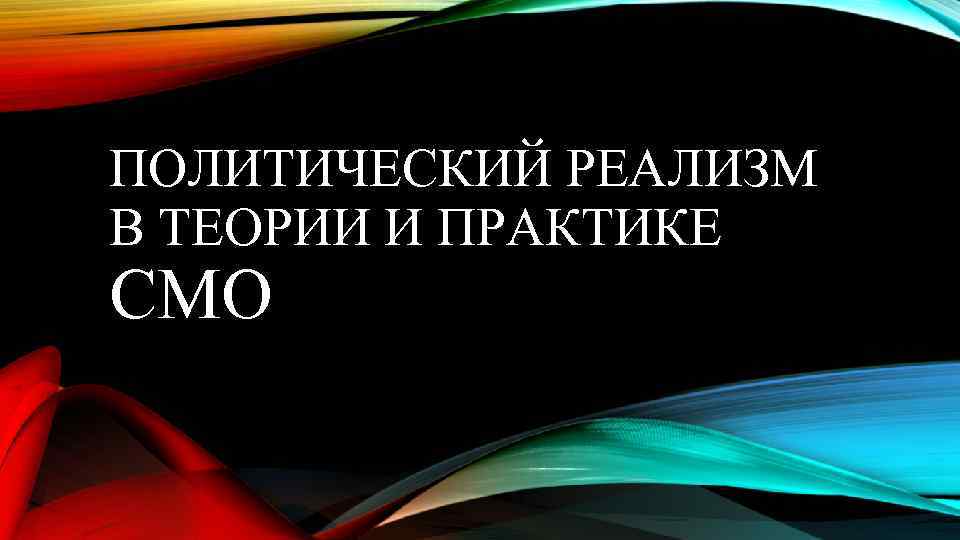 ПОЛИТИЧЕСКИЙ РЕАЛИЗМ В ТЕОРИИ И ПРАКТИКЕ СМО 