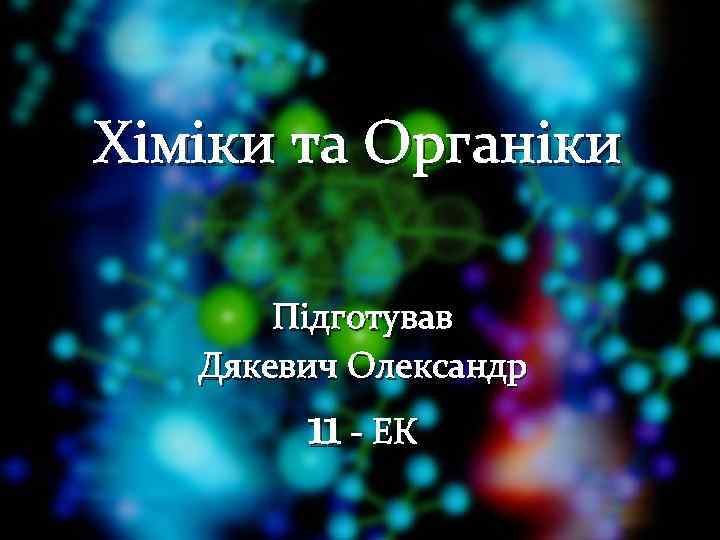 Хіміки та Органіки Підготував Дякевич Олександр 11 - ЕК 