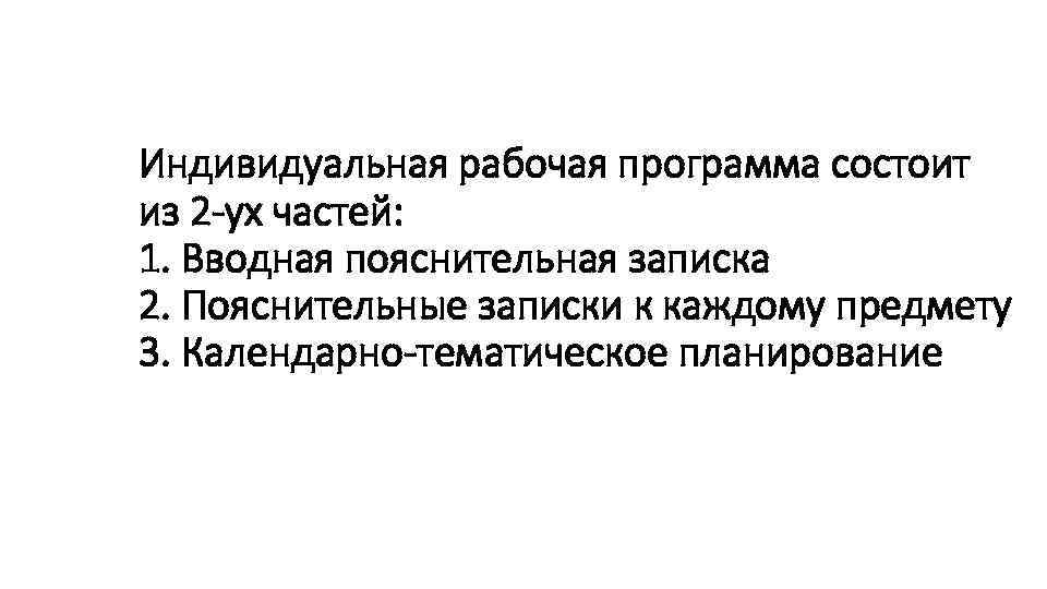 Индивидуальная рабочая программа состоит из 2 -ух частей: 1. Вводная пояснительная записка 2. Пояснительные