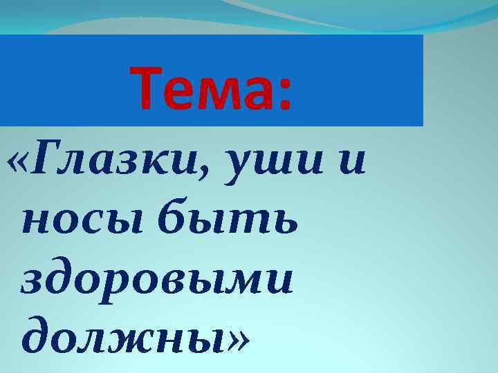 Тема: «Глазки, уши и носы быть здоровыми должны» 