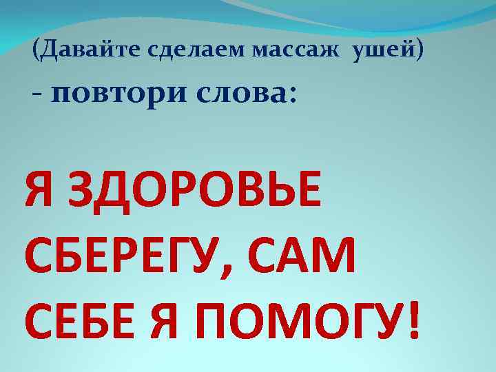 (Давайте сделаем массаж ушей) - повтори слова: Я ЗДОРОВЬЕ СБЕРЕГУ, САМ СЕБЕ Я ПОМОГУ!