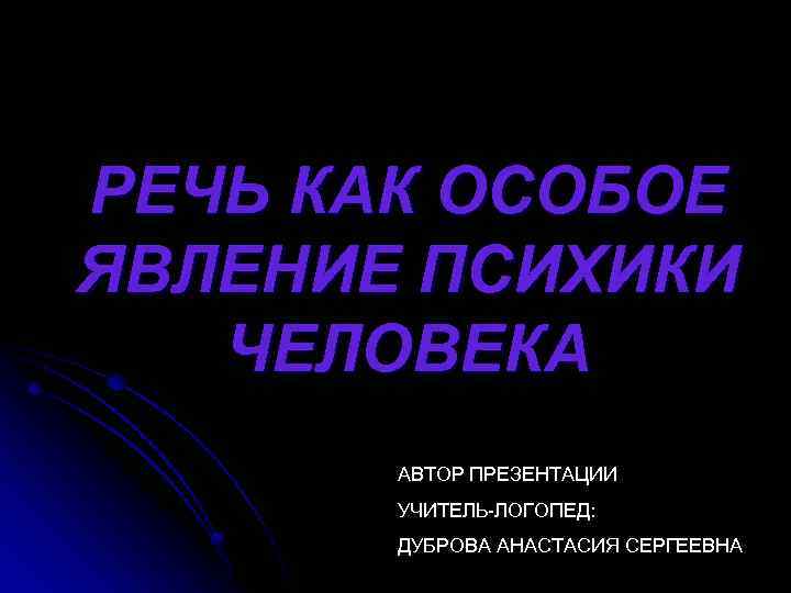 РЕЧЬ КАК ОСОБОЕ ЯВЛЕНИЕ ПСИХИКИ ЧЕЛОВЕКА АВТОР ПРЕЗЕНТАЦИИ УЧИТЕЛЬ-ЛОГОПЕД: ДУБРОВА АНАСТАСИЯ СЕРГЕЕВНА 