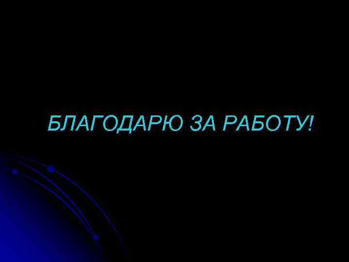 БЛАГОДАРЮ ЗА РАБОТУ! 