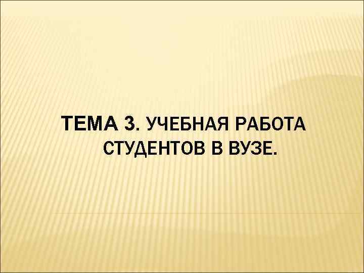 ТЕМА 3. УЧЕБНАЯ РАБОТА СТУДЕНТОВ В ВУЗЕ. 