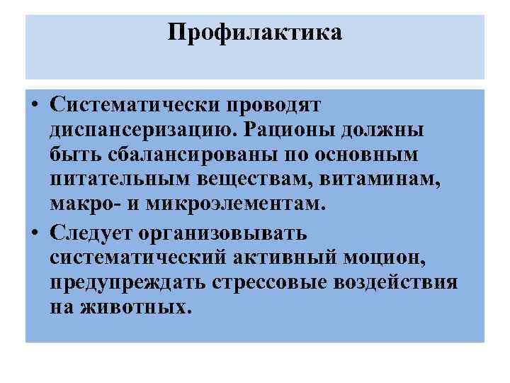 Профилактика • Систематически проводят диспансеризацию. Рационы должны быть сбалансированы по основным питательным веществам, витаминам,