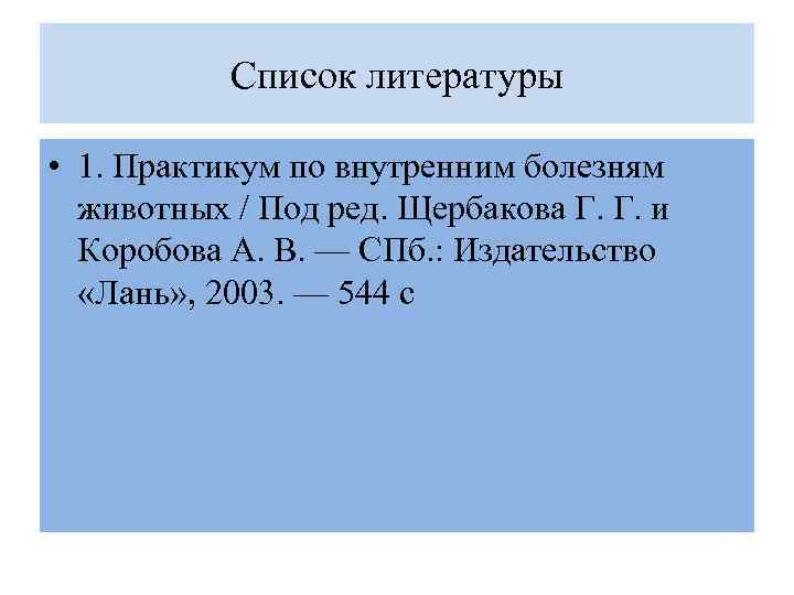 Список литературы • 1. Практикум по внутренним болезням животных / Под ред. Щербакова Г.