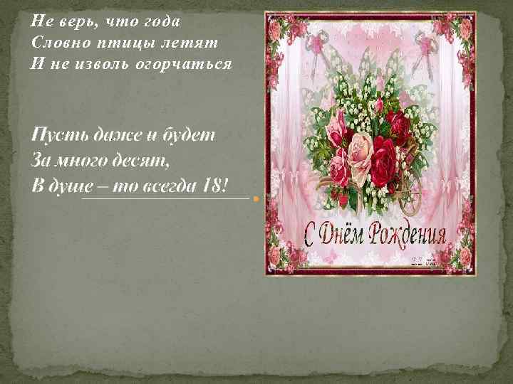 Не верь, что года Словно птицы летят И не изволь огорчаться Пусть даже и