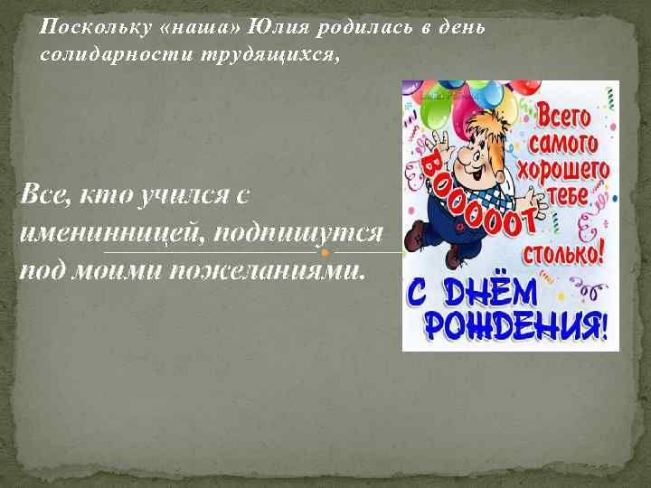 Поскольку «наша» Юлия родилась в день солидарности трудящихся, Все, кто учился с именинницей, подпишутся