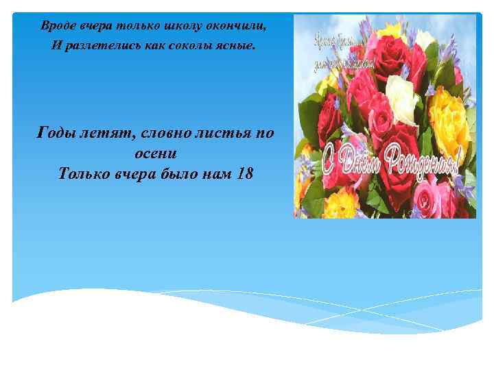 Вроде вчера только школу окончили, И разлетелись как соколы ясные. Годы летят, словно листья