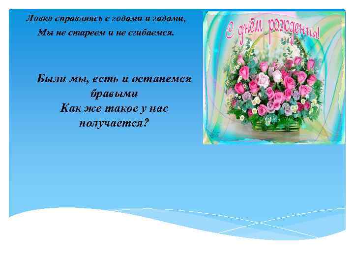 Ловко справляясь с годами и гадами, Мы не стареем и не сгибаемся. Были мы,