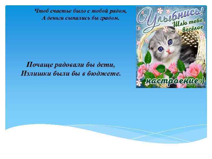 Чтоб счастье было с тобой рядом, А деньги сыпались бы градом. Почаще радовали бы