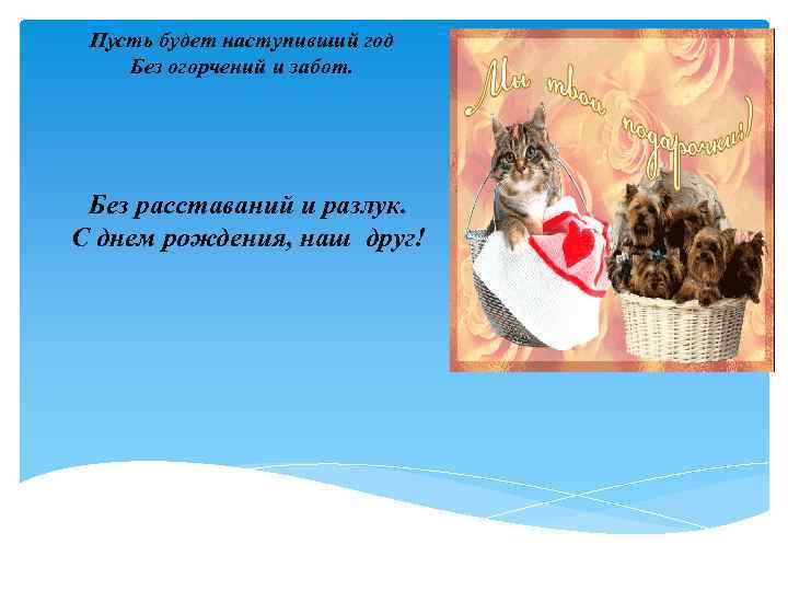 Пусть будет наступивший год Без огорчений и забот. Без расставаний и разлук. С днем