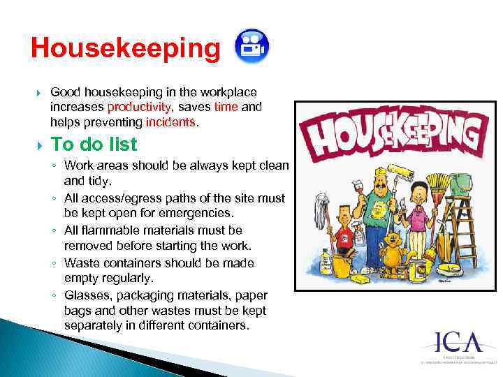 Housekeeping Good housekeeping in the workplace increases productivity, saves time and helps preventing incidents.