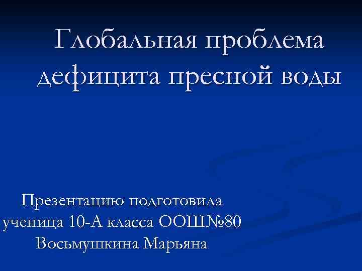 Глобальная проблема дефицита пресной воды Презентацию подготовила ученица 10 -А класса ООШ№ 80 Восьмушкина
