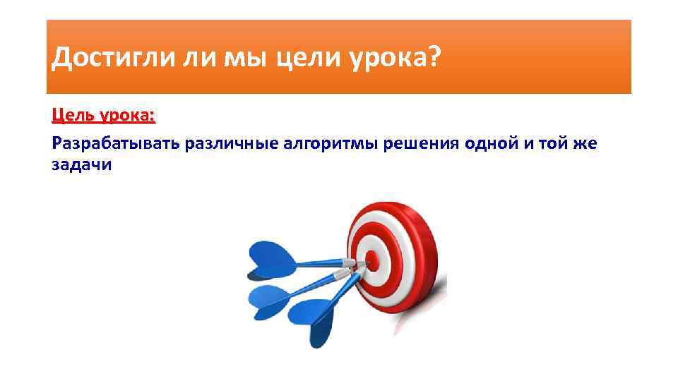 Достигли ли мы цели урока? Цель урока: Разрабатывать различные алгоритмы решения одной и той