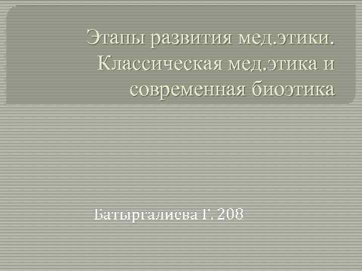 Этапы развития мед. этики. Классическая мед. этика и современная биоэтика Батыргалиева Г. 208 