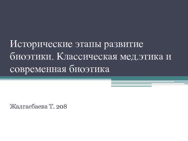 Исторические этапы развитие биоэтики. Классическая мед. этика и современная биоэтика Жалгасбаева Т. 208 