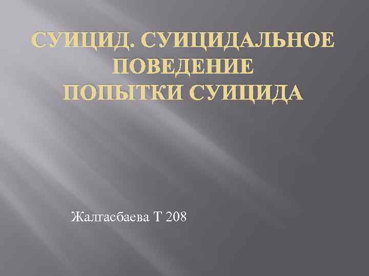 СУИЦИДАЛЬНОЕ ПОВЕДЕНИЕ ПОПЫТКИ СУИЦИДА Жалгасбаева Т 208 