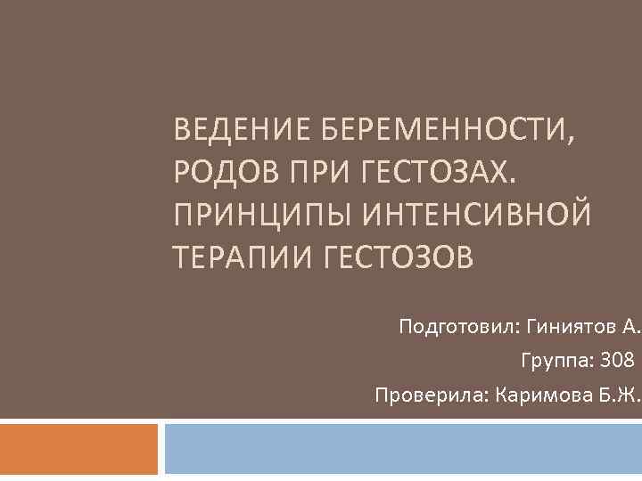 ВЕДЕНИЕ БЕРЕМЕННОСТИ, РОДОВ ПРИ ГЕСТОЗАХ. ПРИНЦИПЫ ИНТЕНСИВНОЙ ТЕРАПИИ ГЕСТОЗОВ Подготовил: Гиниятов А. Группа: 308