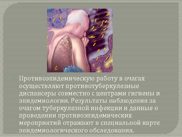  Противоэпидемическую работу в очагах осуществляют противотуберкулезные диспансеры совместно с центрами гигиены и эпидемиологии.