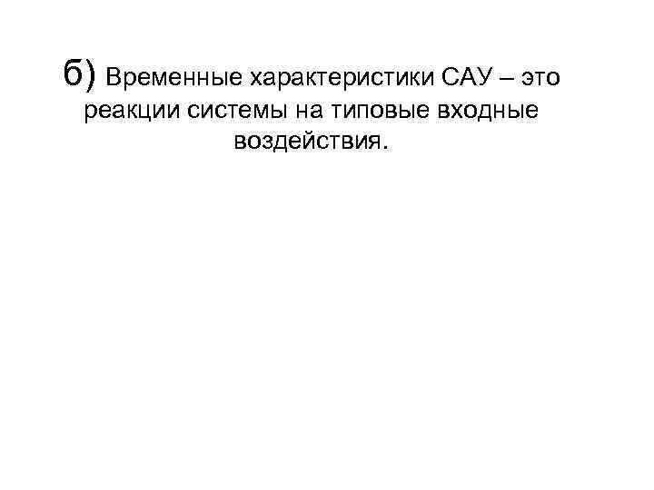 б) Временные характеристики САУ – это реакции системы на типовые входные воздействия. 