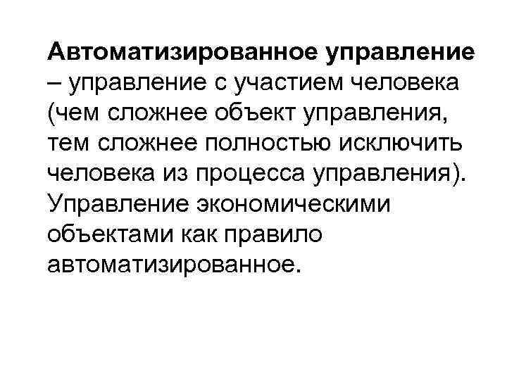 Автоматизированное управление – управление с участием человека (чем сложнее объект управления, тем сложнее полностью