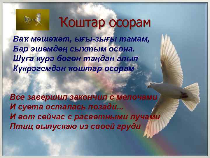 Ҡоштар осорам Ваҡ мәшәҡәт, ығы-зығы тамам, Бар эшемдең сыҡтым осона. Шуға курә бөгөн таңдан