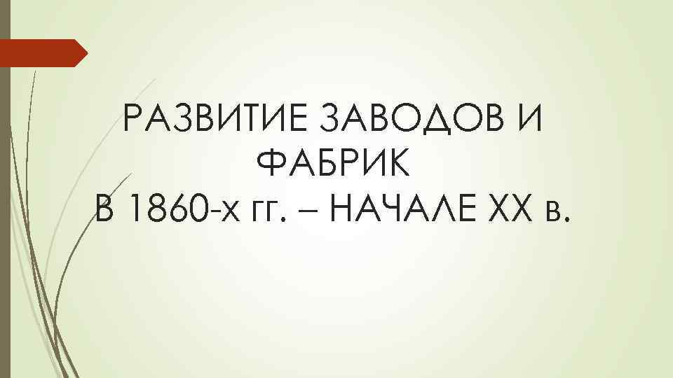 РАЗВИТИЕ ЗАВОДОВ И ФАБРИК В 1860 -х гг. – НАЧАЛЕ ХХ в. 