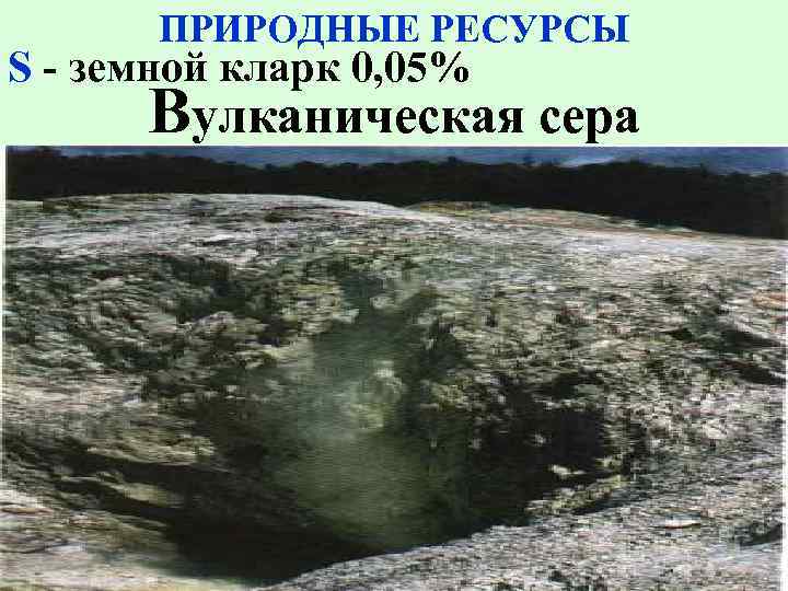 ПРИРОДНЫЕ РЕСУРСЫ S - земной кларк 0, 05% Вулканическая сера 
