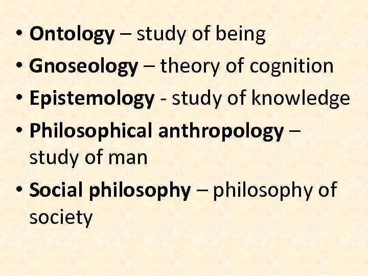  • Ontology – study of being • Gnoseology – theory of cognition •