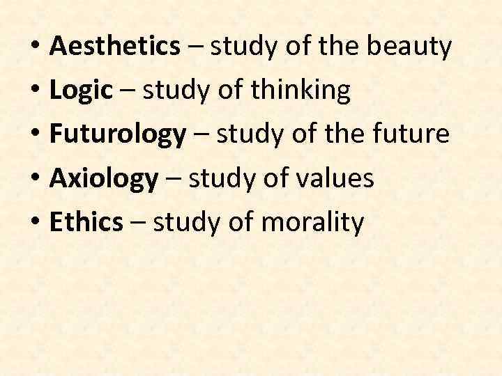  • Aesthetics – study of the beauty • Logic – study of thinking