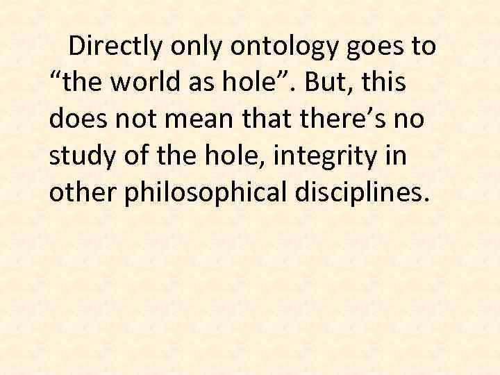 Directly ontology goes to “the world as hole”. But, this does not mean that