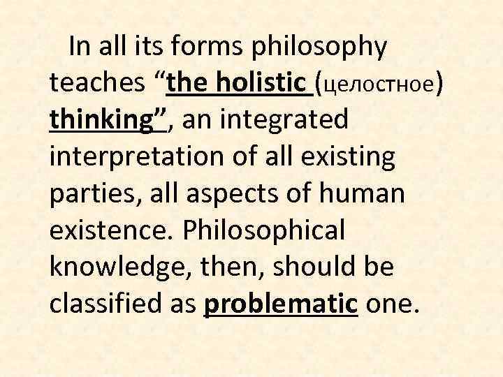 In all its forms philosophy teaches “the holistic (целостное) thinking”, an integrated interpretation of
