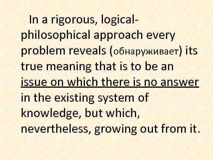 In a rigorous, logicalphilosophical approach every problem reveals (обнаруживает) its true meaning that is