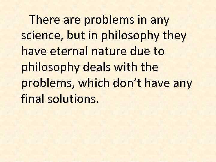 There are problems in any science, but in philosophy they have eternal nature due