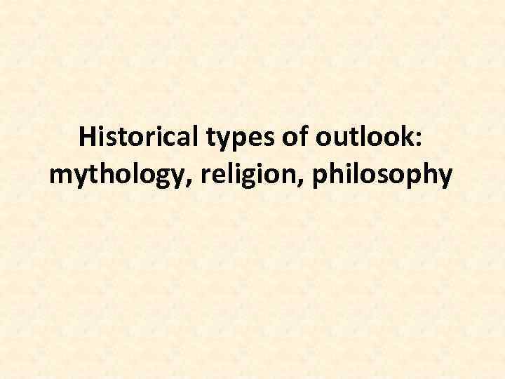 Historical types of outlook: mythology, religion, philosophy 