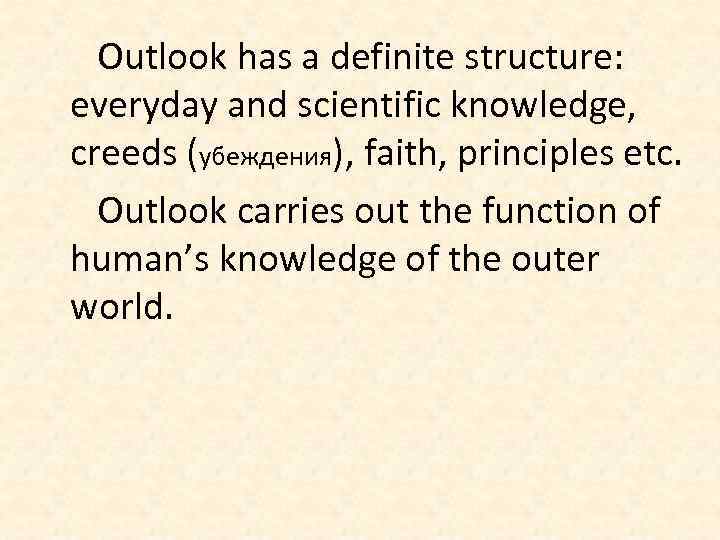 Outlook has a definite structure: everyday and scientific knowledge, creeds (убеждения), faith, principles etc.