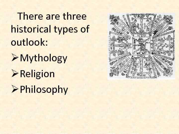 There are three historical types of outlook: ØMythology ØReligion ØPhilosophy 