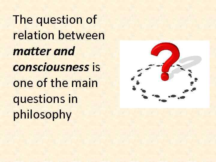 The question of relation between matter and consciousness is one of the main questions